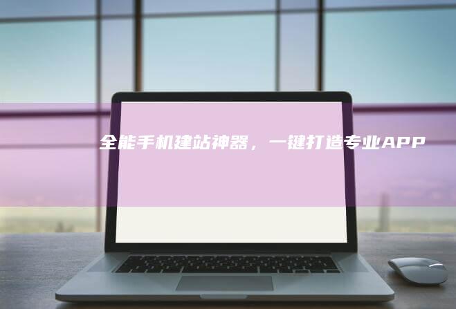 全能手机建站神器，一键打造专业APP