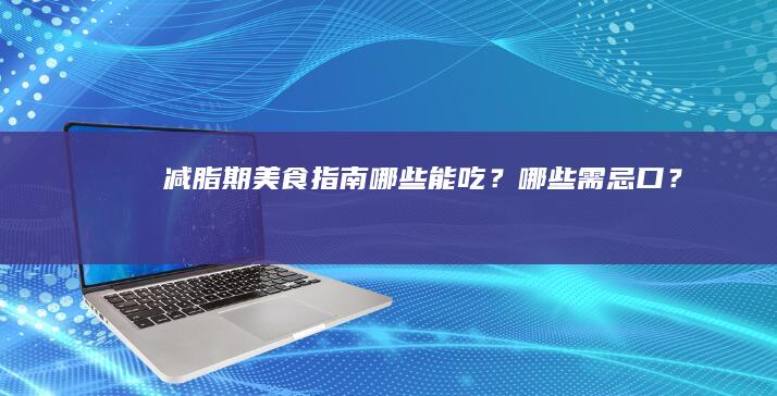 减脂期美食指南：哪些能吃？哪些需忌口？